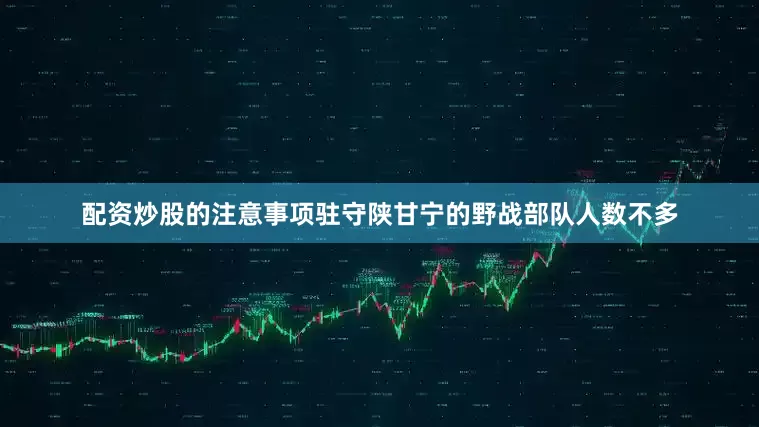配资炒股的注意事项驻守陕甘宁的野战部队人数不多
