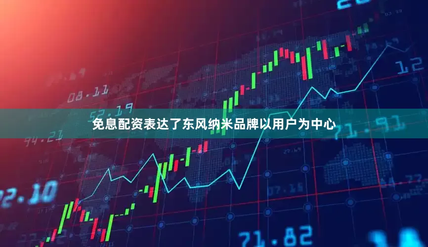 免息配资表达了东风纳米品牌以用户为中心