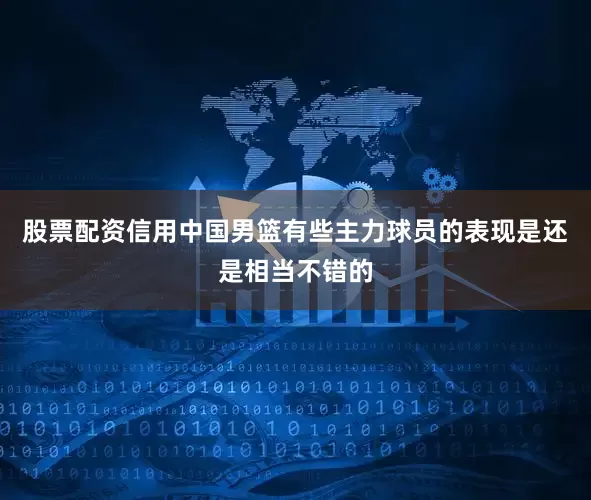 股票配资信用中国男篮有些主力球员的表现是还是相当不错的