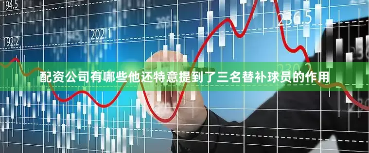 配资公司有哪些他还特意提到了三名替补球员的作用