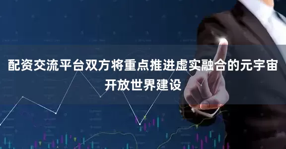 配资交流平台双方将重点推进虚实融合的元宇宙开放世界建设