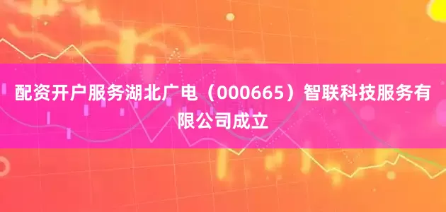 配资开户服务湖北广电（000665）智联科技服务有限公司成立