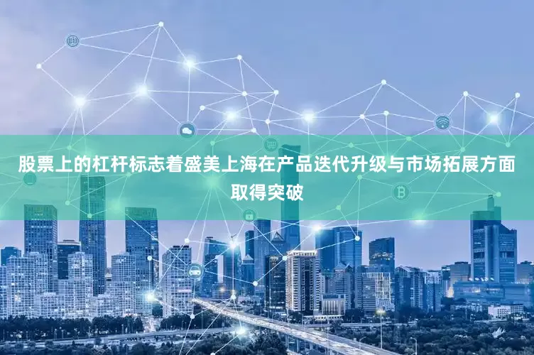 股票上的杠杆标志着盛美上海在产品迭代升级与市场拓展方面取得突破