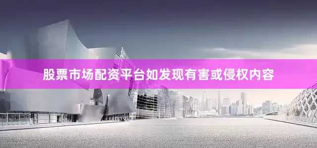 股票市场配资平台如发现有害或侵权内容