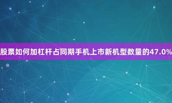 股票如何加杠杆占同期手机上市新机型数量的47.0%