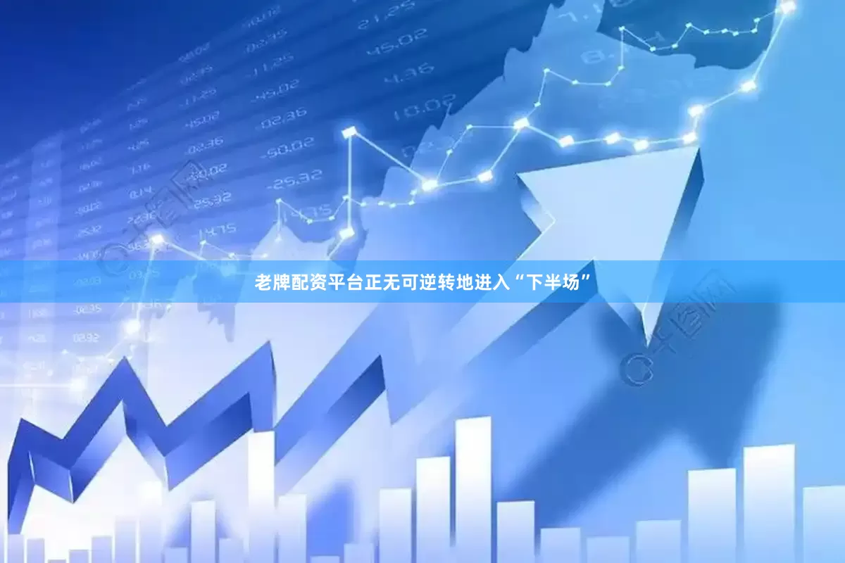 老牌配资平台正无可逆转地进入“下半场”
