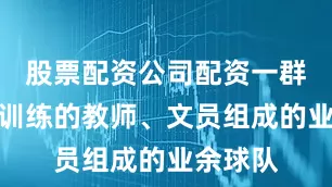 股票配资公司配资一群下班后训练的教师、文员组成的业余球队