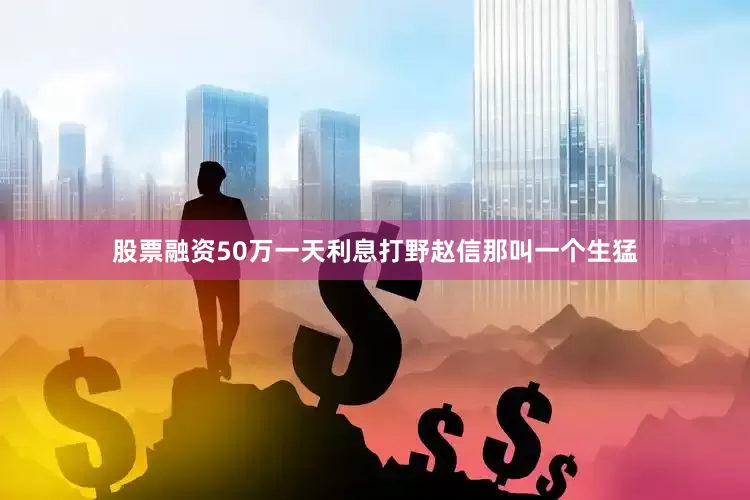 股票融资50万一天利息打野赵信那叫一个生猛