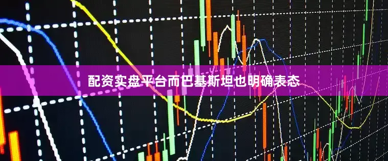 配资实盘平台而巴基斯坦也明确表态