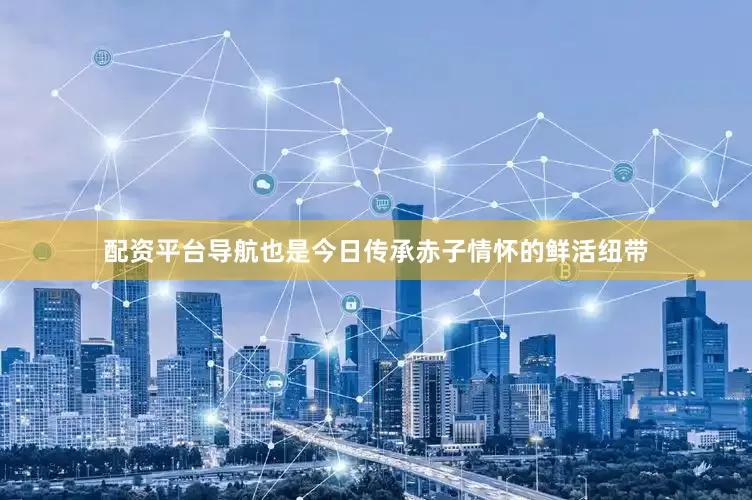 配资平台导航也是今日传承赤子情怀的鲜活纽带