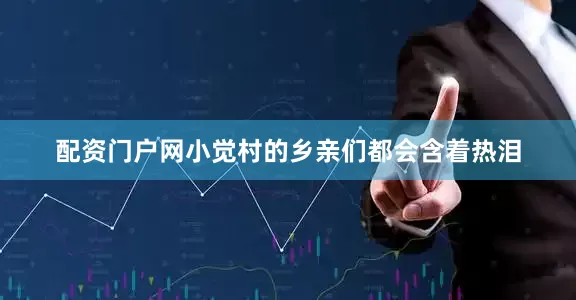 配资门户网小觉村的乡亲们都会含着热泪