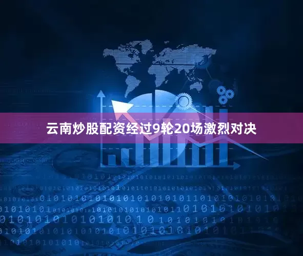 云南炒股配资经过9轮20场激烈对决