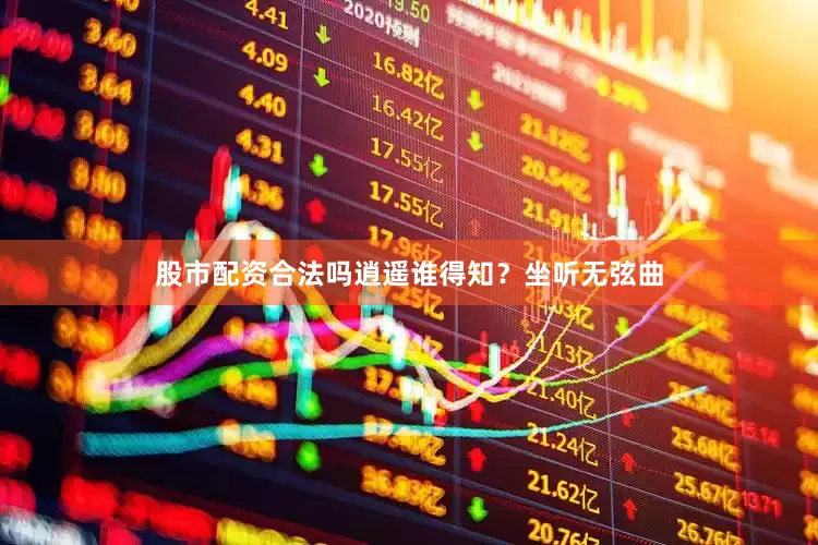股市配资合法吗逍遥谁得知？坐听无弦曲
