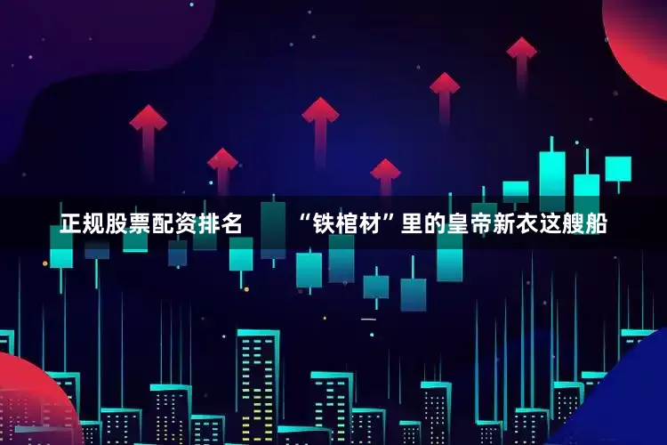 正规股票配资排名        “铁棺材”里的皇帝新衣这艘船