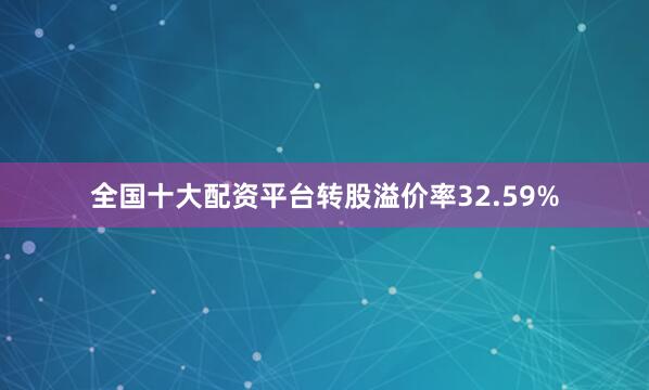 全国十大配资平台转股溢价率32.59%