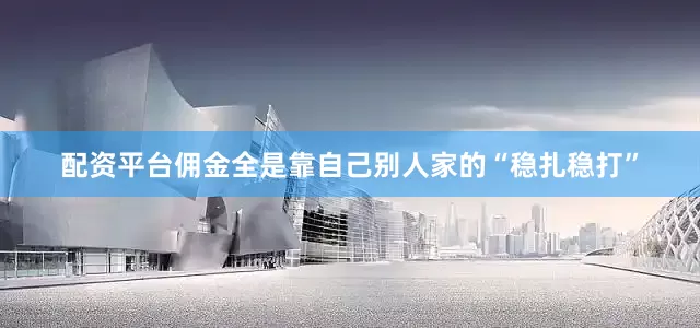 配资平台佣金全是靠自己别人家的“稳扎稳打”