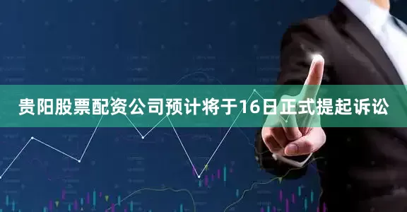 贵阳股票配资公司预计将于16日正式提起诉讼