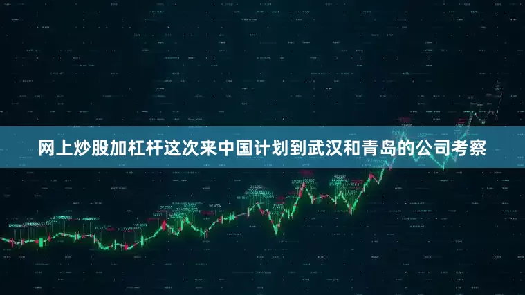 网上炒股加杠杆这次来中国计划到武汉和青岛的公司考察